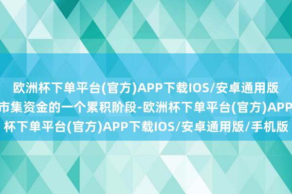 欧洲杯下单平台(官方)APP下载IOS/安卓通用版/手机版核心不错被视为市集资金的一个累积阶段-欧洲杯下单平台(官方)APP下载IOS/安卓通用版/手机版