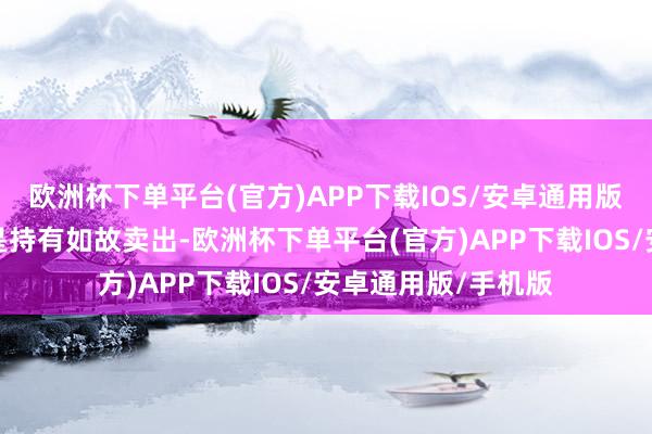 欧洲杯下单平台(官方)APP下载IOS/安卓通用版/手机版咱们到底是持有如故卖出-欧洲杯下单平台(官方)APP下载IOS/安卓通用版/手机版